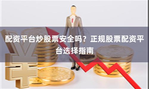 配资平台炒股票安全吗？正规股票配资平台选择指南