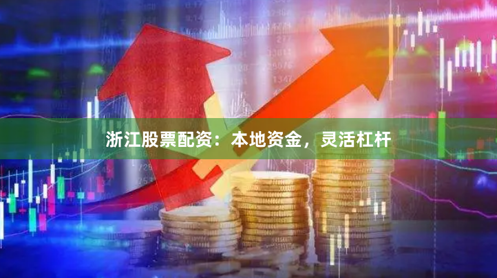 浙江股票配资：本地资金，灵活杠杆