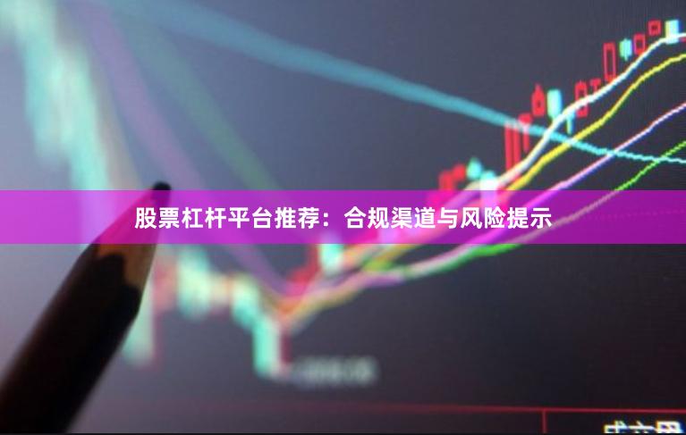 股票杠杆平台推荐：合规渠道与风险提示