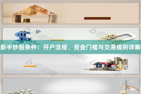 新手炒股条件：开户流程、资金门槛与交易规则详解