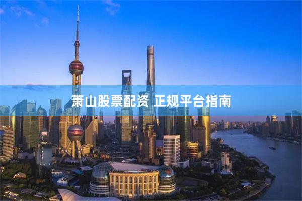 萧山股票配资 正规平台指南